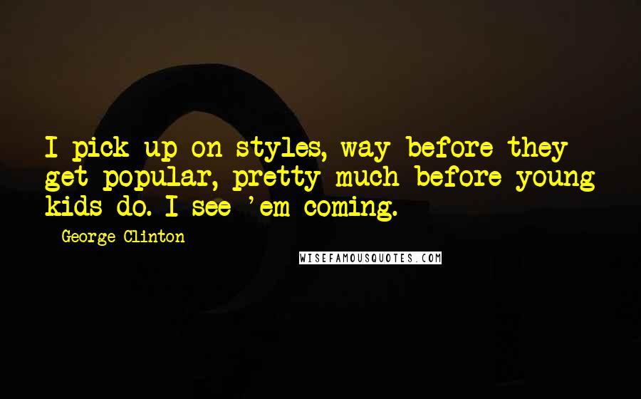 George Clinton Quotes: I pick up on styles, way before they get popular, pretty much before young kids do. I see 'em coming.