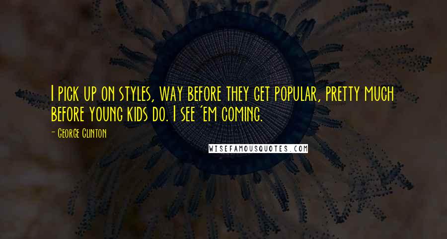 George Clinton Quotes: I pick up on styles, way before they get popular, pretty much before young kids do. I see 'em coming.