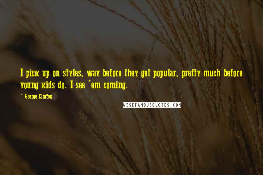 George Clinton Quotes: I pick up on styles, way before they get popular, pretty much before young kids do. I see 'em coming.