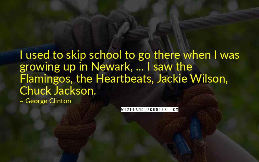 George Clinton Quotes: I used to skip school to go there when I was growing up in Newark, ... I saw the Flamingos, the Heartbeats, Jackie Wilson, Chuck Jackson.