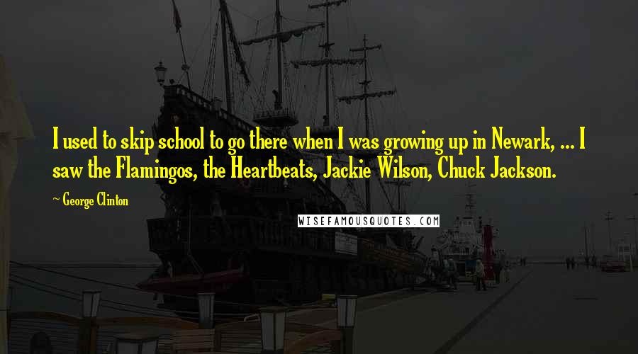 George Clinton Quotes: I used to skip school to go there when I was growing up in Newark, ... I saw the Flamingos, the Heartbeats, Jackie Wilson, Chuck Jackson.