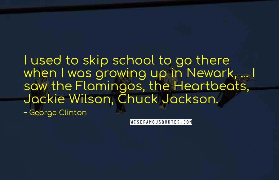 George Clinton Quotes: I used to skip school to go there when I was growing up in Newark, ... I saw the Flamingos, the Heartbeats, Jackie Wilson, Chuck Jackson.