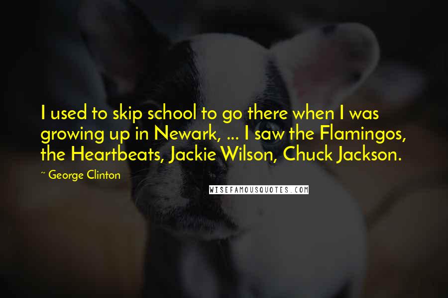 George Clinton Quotes: I used to skip school to go there when I was growing up in Newark, ... I saw the Flamingos, the Heartbeats, Jackie Wilson, Chuck Jackson.