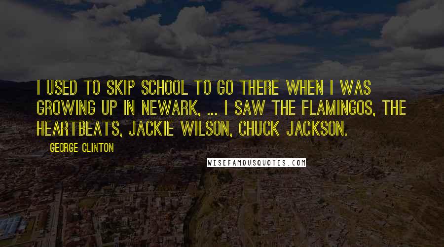 George Clinton Quotes: I used to skip school to go there when I was growing up in Newark, ... I saw the Flamingos, the Heartbeats, Jackie Wilson, Chuck Jackson.