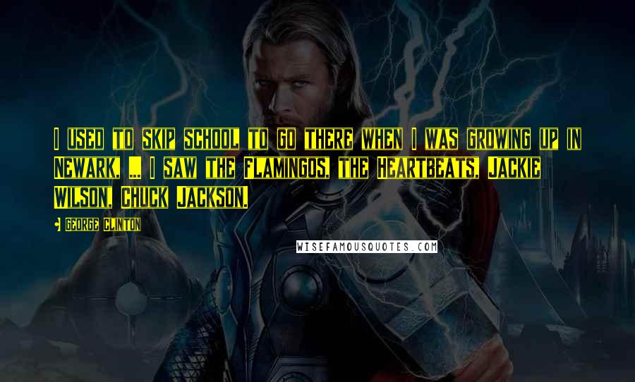 George Clinton Quotes: I used to skip school to go there when I was growing up in Newark, ... I saw the Flamingos, the Heartbeats, Jackie Wilson, Chuck Jackson.