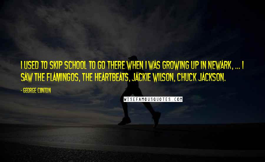 George Clinton Quotes: I used to skip school to go there when I was growing up in Newark, ... I saw the Flamingos, the Heartbeats, Jackie Wilson, Chuck Jackson.