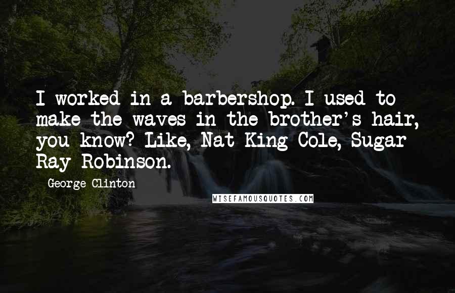 George Clinton Quotes: I worked in a barbershop. I used to make the waves in the brother's hair, you know? Like, Nat King Cole, Sugar Ray Robinson.