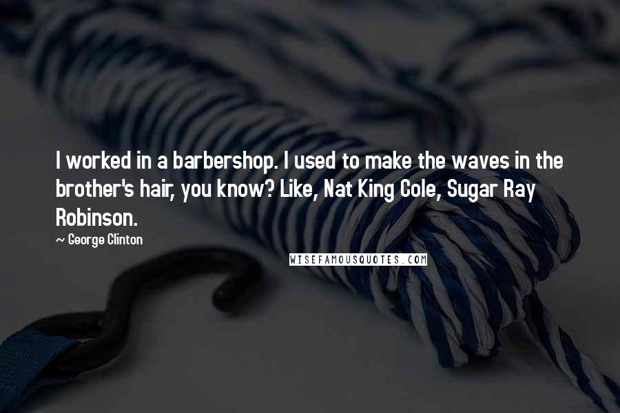 George Clinton Quotes: I worked in a barbershop. I used to make the waves in the brother's hair, you know? Like, Nat King Cole, Sugar Ray Robinson.