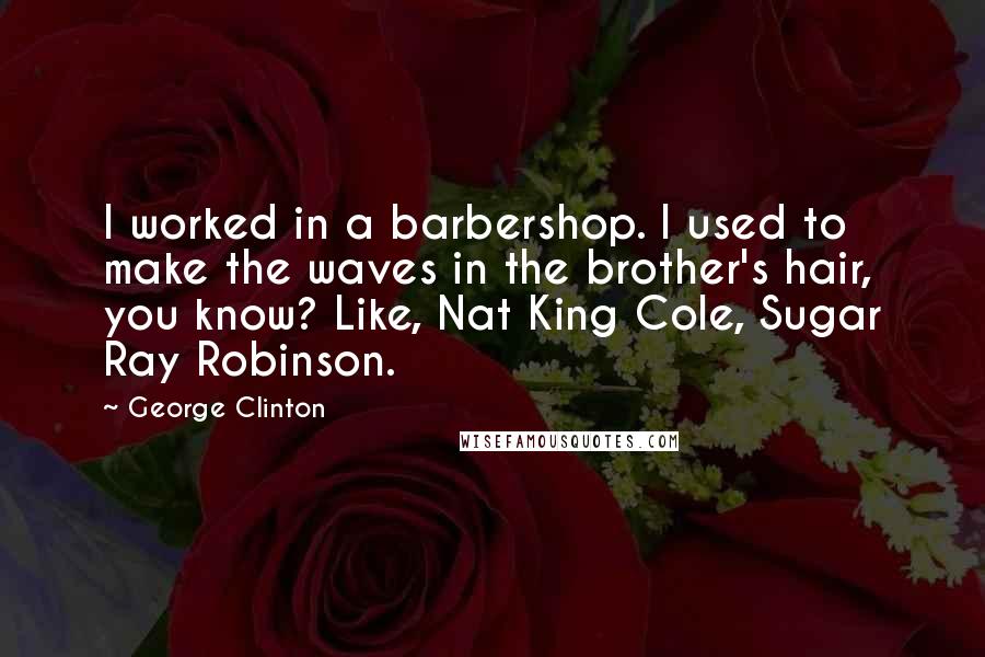 George Clinton Quotes: I worked in a barbershop. I used to make the waves in the brother's hair, you know? Like, Nat King Cole, Sugar Ray Robinson.