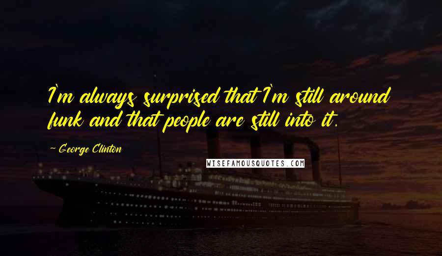 George Clinton Quotes: I'm always surprised that I'm still around funk and that people are still into it.