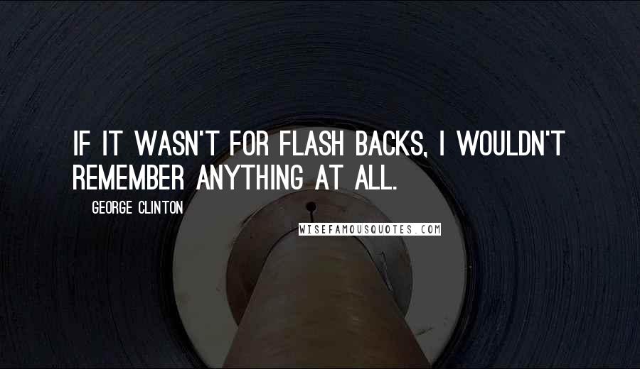 George Clinton Quotes: If it wasn't for flash backs, I wouldn't remember anything at all.