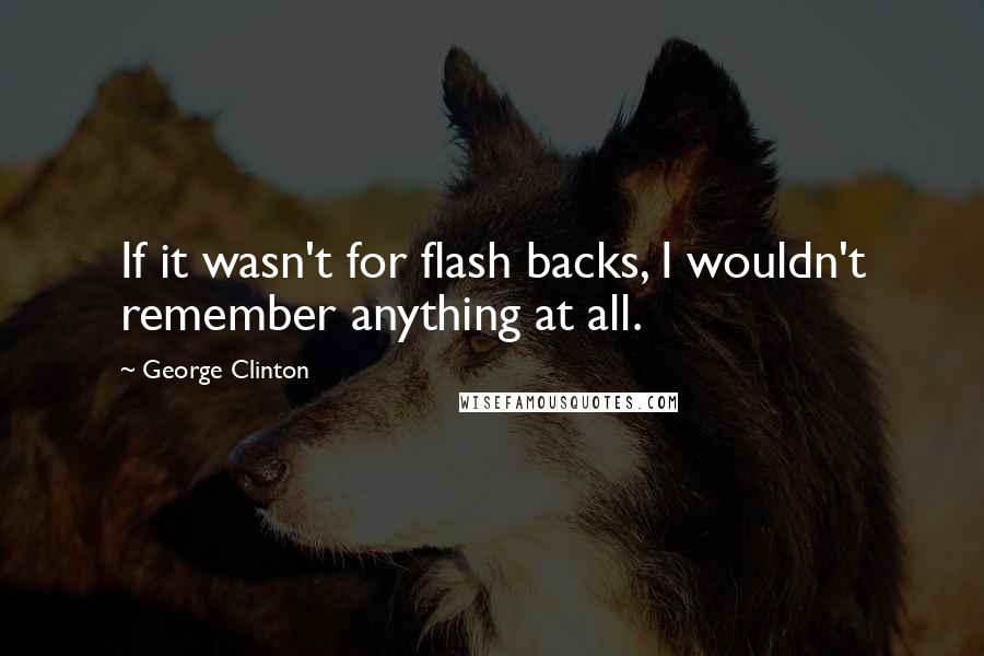 George Clinton Quotes: If it wasn't for flash backs, I wouldn't remember anything at all.