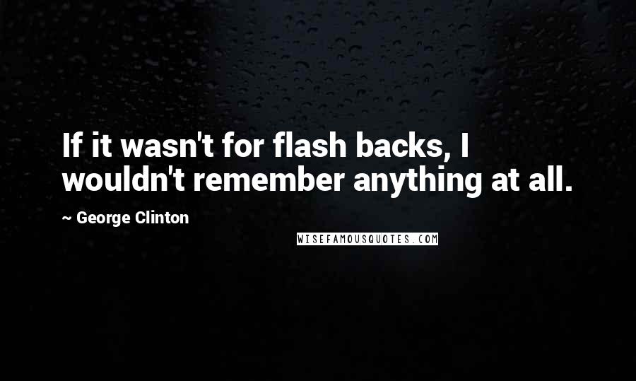 George Clinton Quotes: If it wasn't for flash backs, I wouldn't remember anything at all.