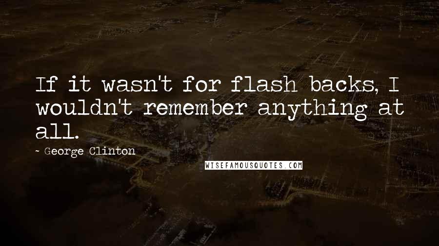 George Clinton Quotes: If it wasn't for flash backs, I wouldn't remember anything at all.