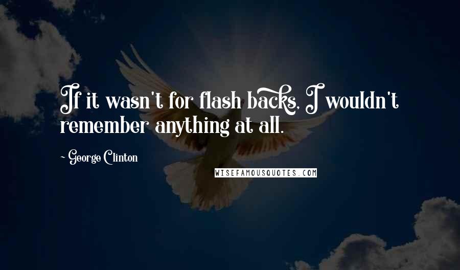 George Clinton Quotes: If it wasn't for flash backs, I wouldn't remember anything at all.