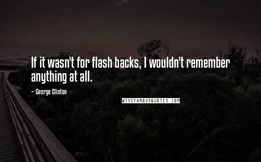 George Clinton Quotes: If it wasn't for flash backs, I wouldn't remember anything at all.