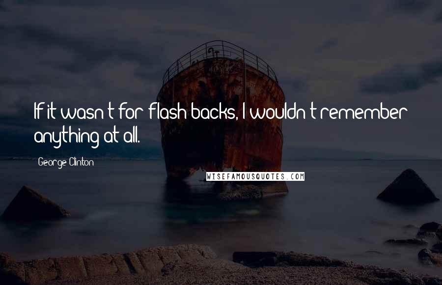 George Clinton Quotes: If it wasn't for flash backs, I wouldn't remember anything at all.