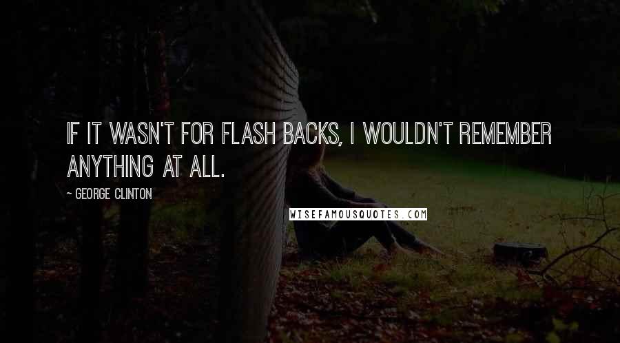 George Clinton Quotes: If it wasn't for flash backs, I wouldn't remember anything at all.