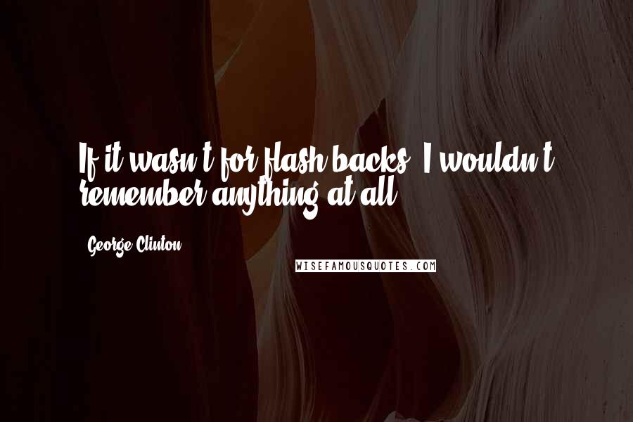 George Clinton Quotes: If it wasn't for flash backs, I wouldn't remember anything at all.