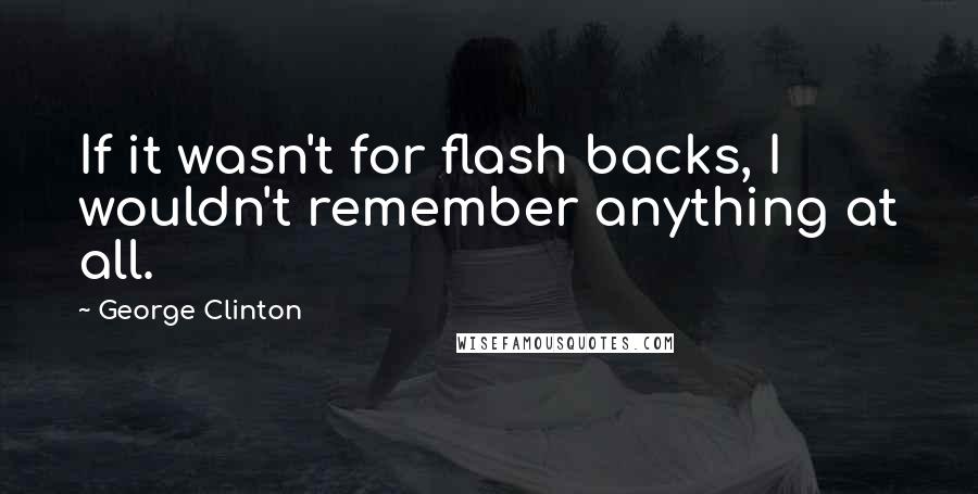 George Clinton Quotes: If it wasn't for flash backs, I wouldn't remember anything at all.