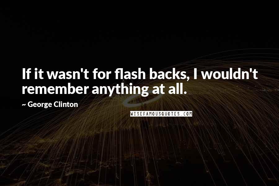 George Clinton Quotes: If it wasn't for flash backs, I wouldn't remember anything at all.