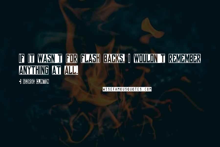 George Clinton Quotes: If it wasn't for flash backs, I wouldn't remember anything at all.