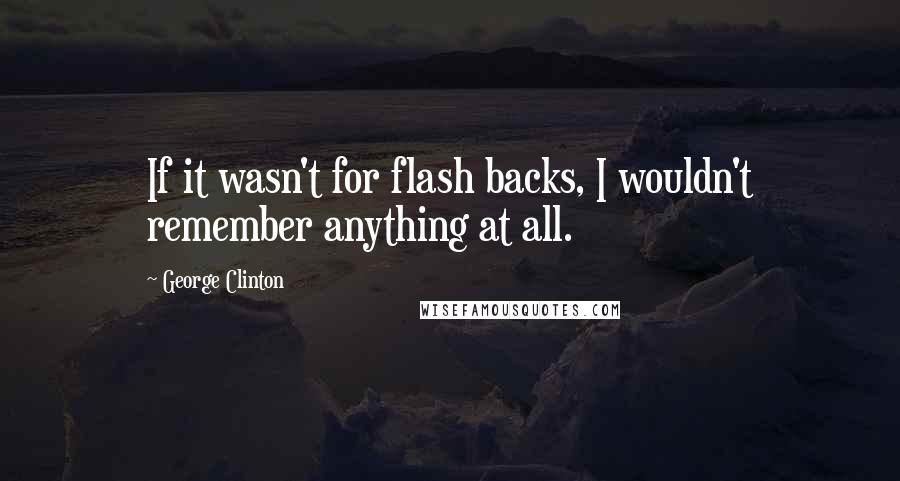 George Clinton Quotes: If it wasn't for flash backs, I wouldn't remember anything at all.