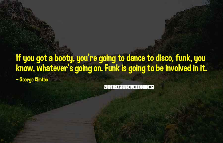 George Clinton Quotes: If you got a booty, you're going to dance to disco, funk, you know, whatever's going on. Funk is going to be involved in it.