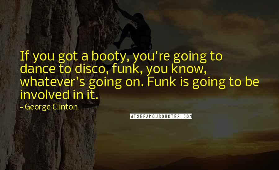 George Clinton Quotes: If you got a booty, you're going to dance to disco, funk, you know, whatever's going on. Funk is going to be involved in it.