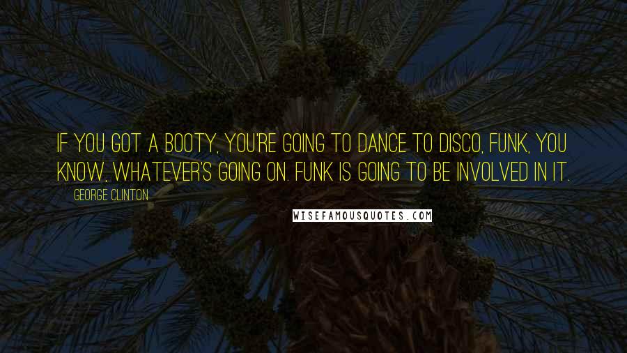 George Clinton Quotes: If you got a booty, you're going to dance to disco, funk, you know, whatever's going on. Funk is going to be involved in it.