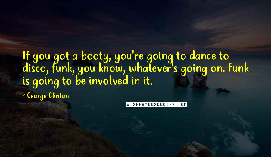 George Clinton Quotes: If you got a booty, you're going to dance to disco, funk, you know, whatever's going on. Funk is going to be involved in it.