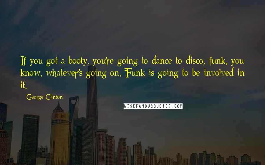 George Clinton Quotes: If you got a booty, you're going to dance to disco, funk, you know, whatever's going on. Funk is going to be involved in it.