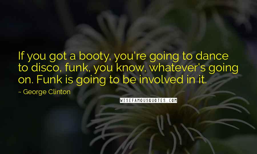 George Clinton Quotes: If you got a booty, you're going to dance to disco, funk, you know, whatever's going on. Funk is going to be involved in it.