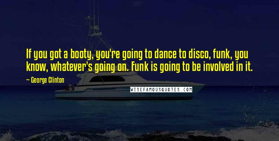 George Clinton Quotes: If you got a booty, you're going to dance to disco, funk, you know, whatever's going on. Funk is going to be involved in it.