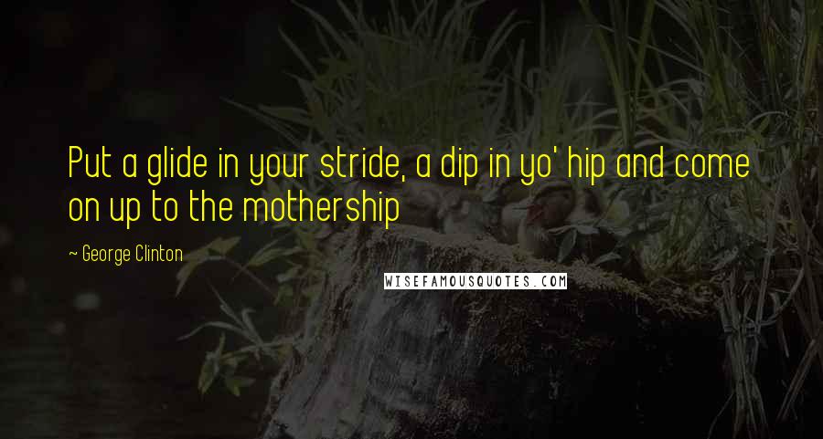 George Clinton Quotes: Put a glide in your stride, a dip in yo' hip and come on up to the mothership