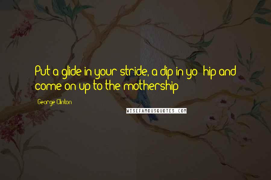 George Clinton Quotes: Put a glide in your stride, a dip in yo' hip and come on up to the mothership