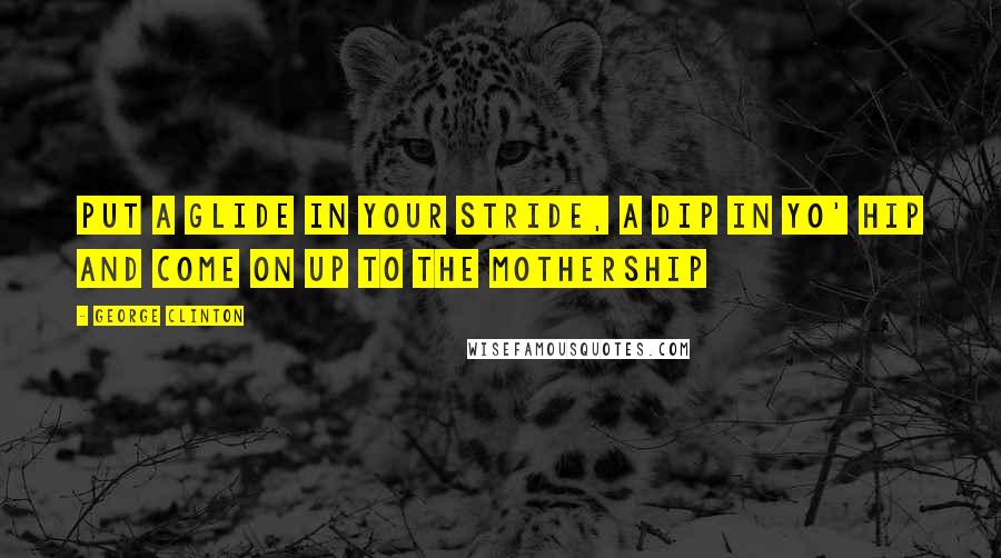 George Clinton Quotes: Put a glide in your stride, a dip in yo' hip and come on up to the mothership