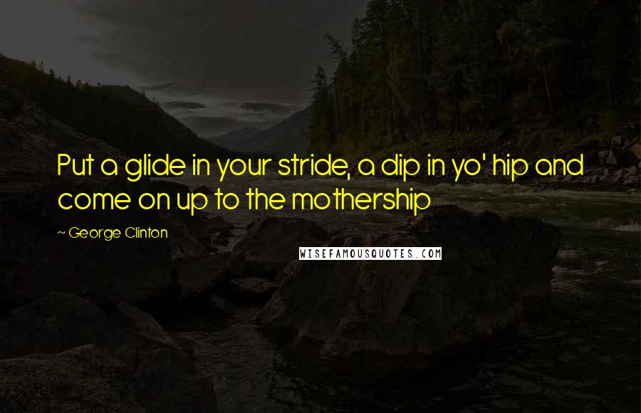 George Clinton Quotes: Put a glide in your stride, a dip in yo' hip and come on up to the mothership