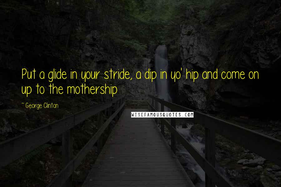 George Clinton Quotes: Put a glide in your stride, a dip in yo' hip and come on up to the mothership