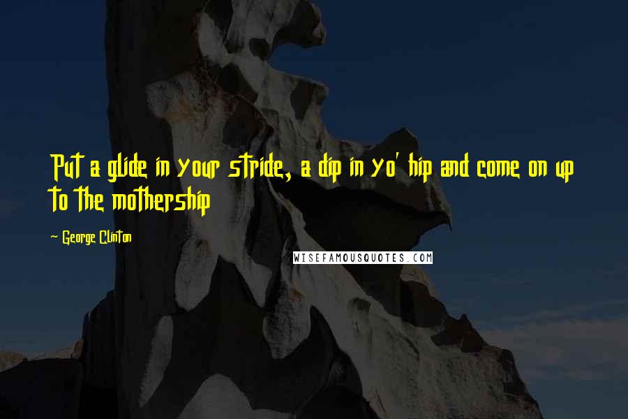George Clinton Quotes: Put a glide in your stride, a dip in yo' hip and come on up to the mothership