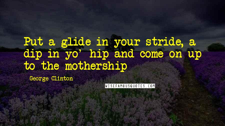 George Clinton Quotes: Put a glide in your stride, a dip in yo' hip and come on up to the mothership