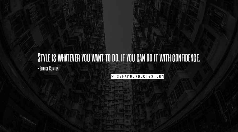 George Clinton Quotes: Style is whatever you want to do, if you can do it with confidence.