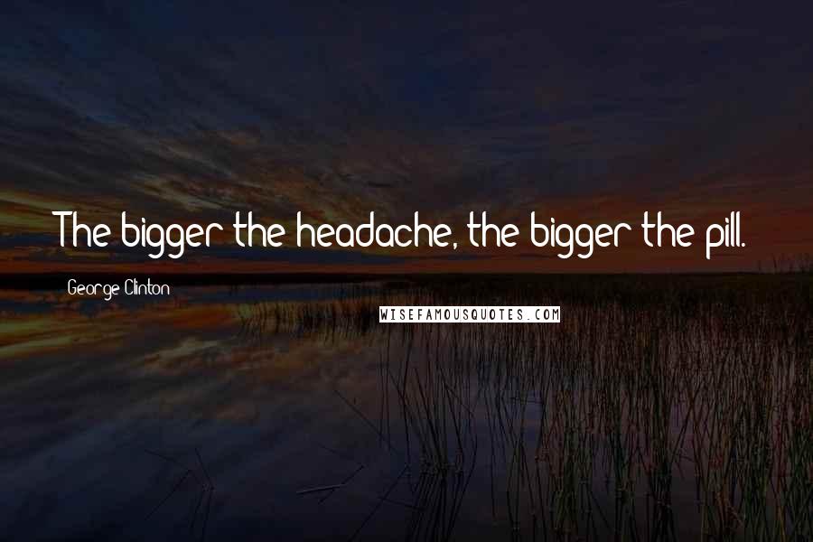 George Clinton Quotes: The bigger the headache, the bigger the pill.