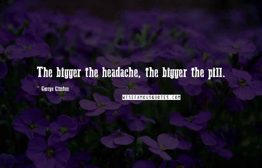 George Clinton Quotes: The bigger the headache, the bigger the pill.