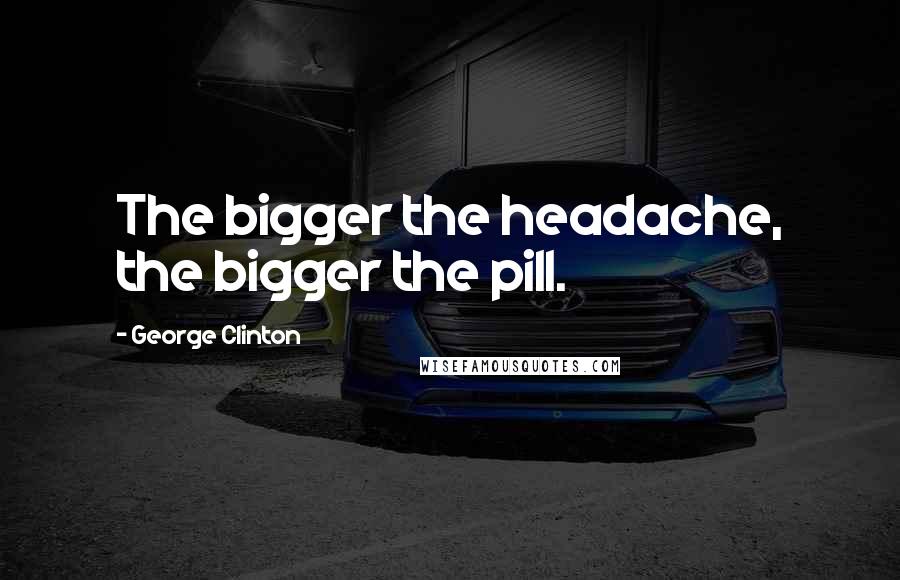 George Clinton Quotes: The bigger the headache, the bigger the pill.