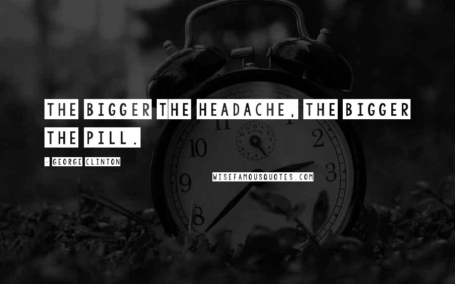 George Clinton Quotes: The bigger the headache, the bigger the pill.