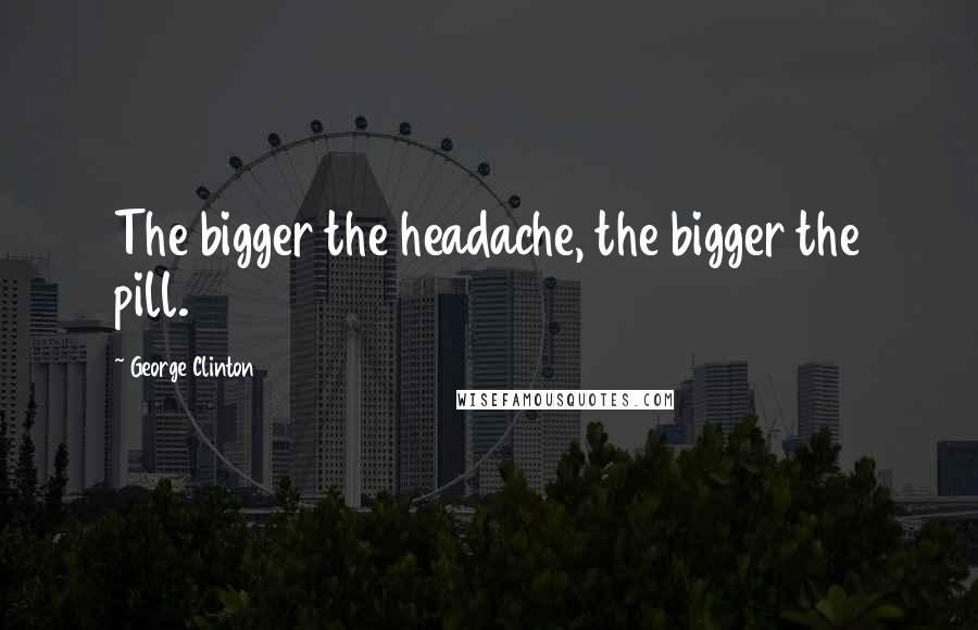 George Clinton Quotes: The bigger the headache, the bigger the pill.