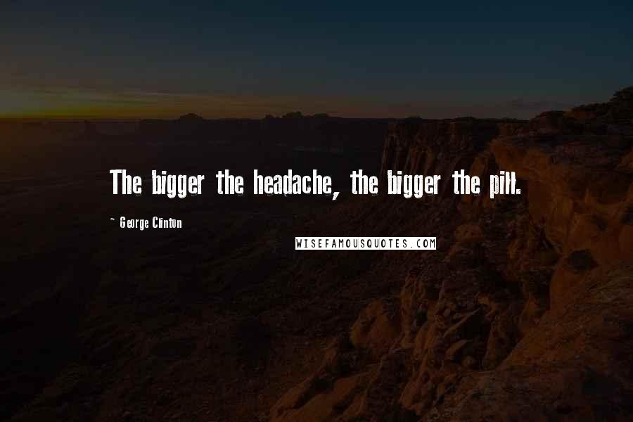 George Clinton Quotes: The bigger the headache, the bigger the pill.