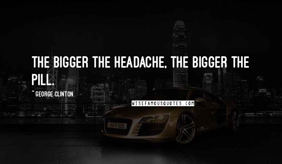 George Clinton Quotes: The bigger the headache, the bigger the pill.