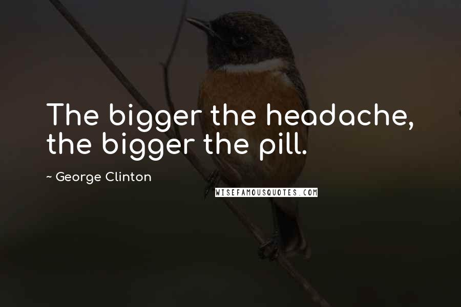 George Clinton Quotes: The bigger the headache, the bigger the pill.